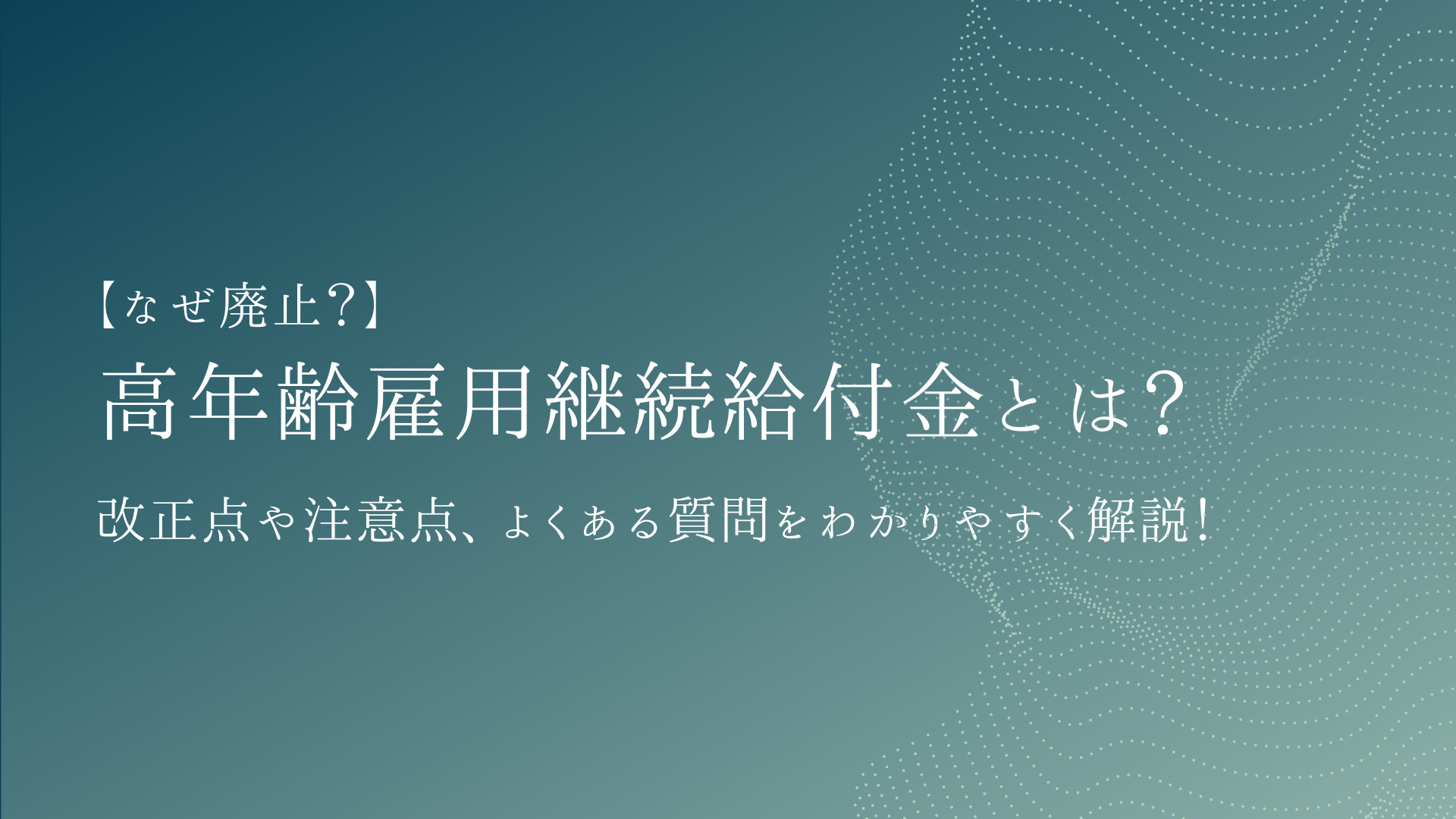 高年齢雇用継続給付金とは【なぜ廃止？】改正点や注意点、よくある質問をわかりやすく解説！