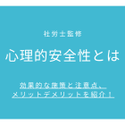 心理的安全性とは【社労士監修】効果的な施策と注意点、メリットデメリットを紹介！